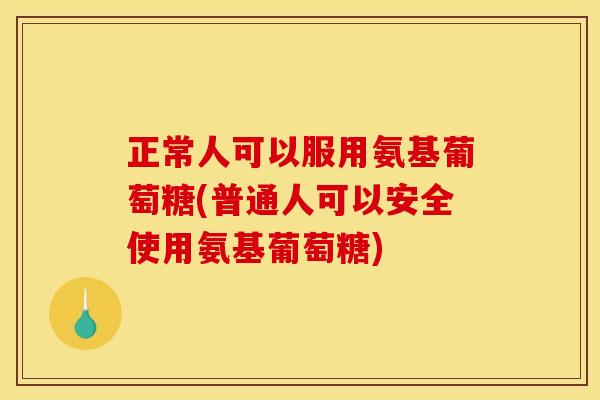 正常人可以服用氨基葡萄糖(普通人可以安全使用氨基葡萄糖)