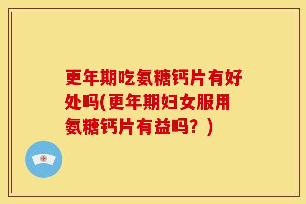 吃氨糖钙片有好处吗(妇女服用氨糖钙片有益吗？)