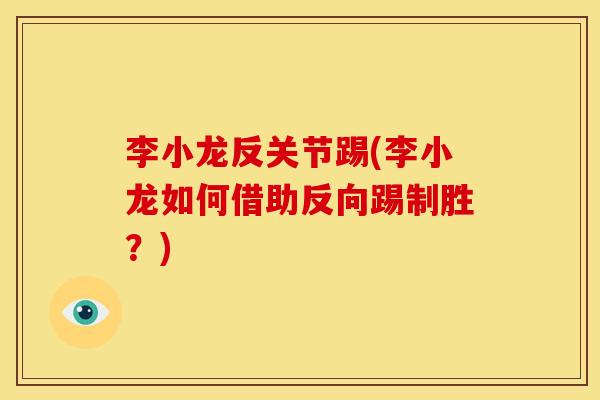 李小龙反关节踢(李小龙如何借助反向踢制胜？)