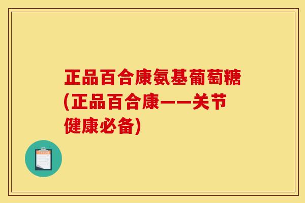 正品百合康氨基葡萄糖(正品百合康——关节健康必备)