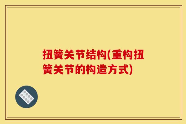 扭簧关节结构(重构扭簧关节的构造方式)