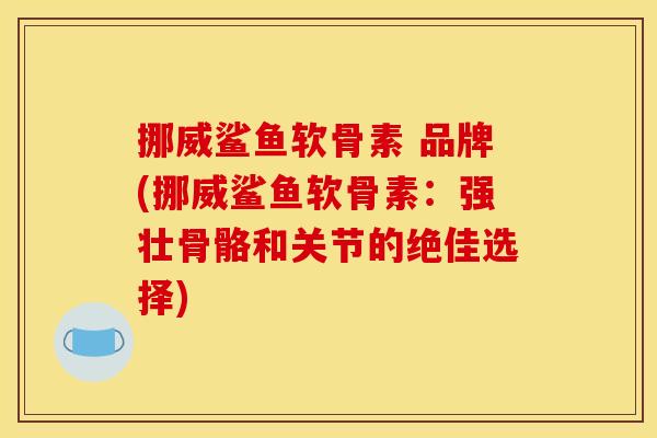 挪威鲨鱼软骨素 品牌(挪威鲨鱼软骨素:强壮骨骼和关节的绝佳选择) 挪威鲨鱼软骨素 品牌(挪威鲨鱼软骨素:强壮骨骼和关节的绝佳选择)