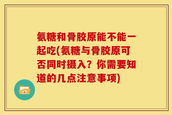 氨糖和骨胶原能不能一起吃(氨糖与骨胶原可否同时摄入?你需要知道的几点注意事项) 氨糖和骨胶原能不能一起吃(氨糖与骨胶原可否同时摄入?你需要知道的几点注意事项)