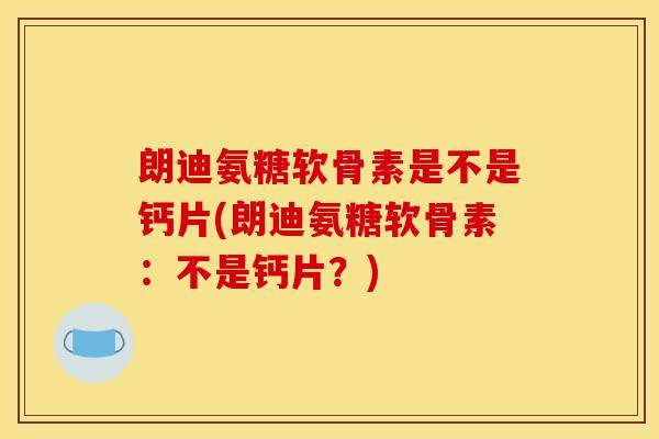 朗迪氨糖软骨素是不是钙片(朗迪氨糖软骨素:不是钙片?) 朗迪氨糖软骨素是不是钙片(朗迪氨糖软骨素:不是钙片?)