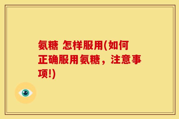 氨糖 怎样服用(如何正确服用氨糖，注意事项!)