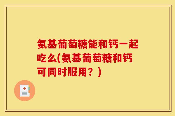 氨基葡萄糖能和钙一起吃么(氨基葡萄糖和钙可同时服用?) 氨基葡萄糖能和钙一起吃么(氨基葡萄糖和钙可同时服用?)