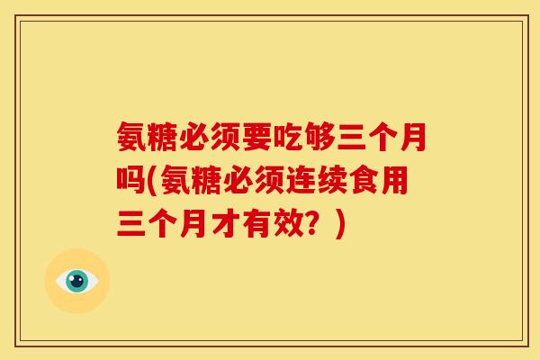 氨糖必须要吃够三个月吗(氨糖必须连续食用三个月才有效？)