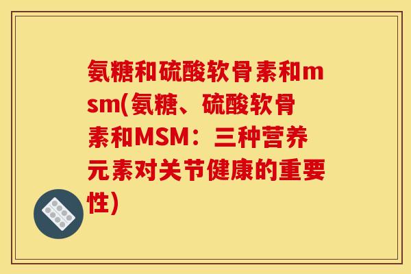 氨糖和硫酸软骨素和msm(氨糖、硫酸软骨素和MSM:三种营养元素对关节健康的重要性) 氨糖和硫酸软骨素和msm(氨糖、硫酸软骨素和MSM:三种营养元素对关节健康的重要性)