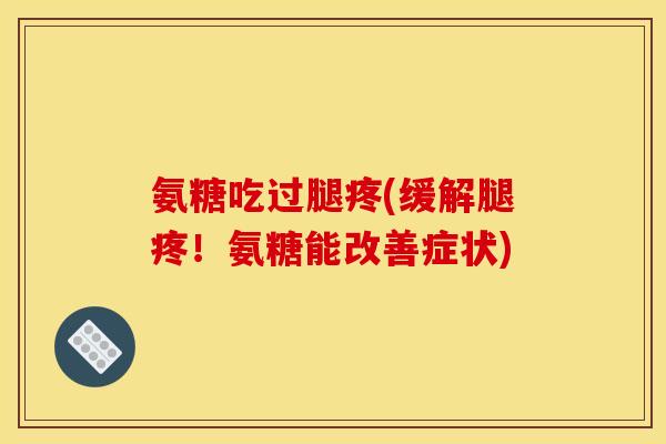 氨糖吃过腿疼(缓解腿疼!氨糖能改善症状) 氨糖吃过腿疼(缓解腿疼!氨糖能改善症状)