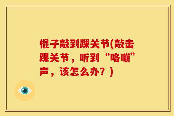 棍子敲到踝关节(敲击踝关节,听到“咯嘣”声,该怎么办?) 棍子敲到踝关节(敲击踝关节,听到“咯嘣”声,该怎么办?)