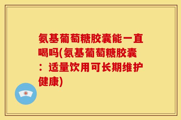 氨基葡萄糖胶囊能一直喝吗(氨基葡萄糖胶囊:适量饮用可长期维护健康) 氨基葡萄糖胶囊能一直喝吗(氨基葡萄糖胶囊:适量饮用可长期维护健康)