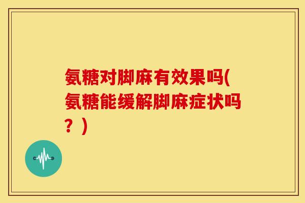 氨糖对脚麻有效果吗(氨糖能缓解脚麻症状吗?) 氨糖对脚麻有效果吗(氨糖能缓解脚麻症状吗?)