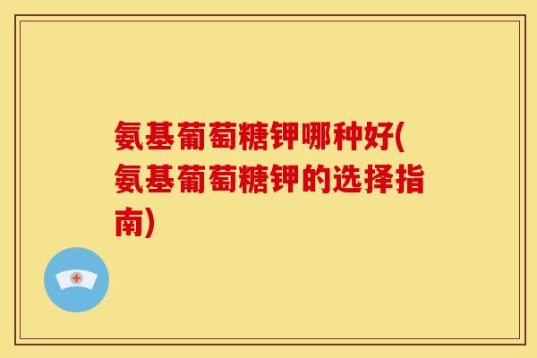 氨基葡萄糖钾哪种好(氨基葡萄糖钾的选择指南) 氨基葡萄糖钾哪种好(氨基葡萄糖钾的选择指南)