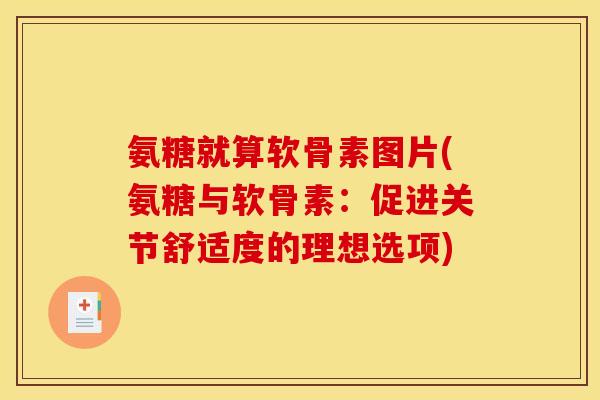 氨糖就算软骨素图片(氨糖与软骨素:促进关节舒适度的理想选项) 氨糖就算软骨素图片(氨糖与软骨素:促进关节舒适度的理想选项)