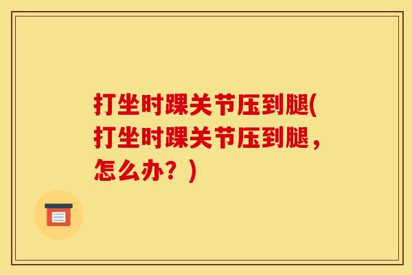 打坐时踝关节压到腿(打坐时踝关节压到腿，怎么办？)