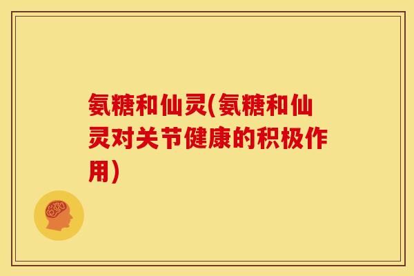 氨糖和仙灵(氨糖和仙灵对关节健康的积极作用) 氨糖和仙灵(氨糖和仙灵对关节健康的积极作用)