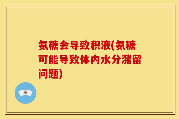 氨糖会导致积液(氨糖可能导致体内水分潴留问题)