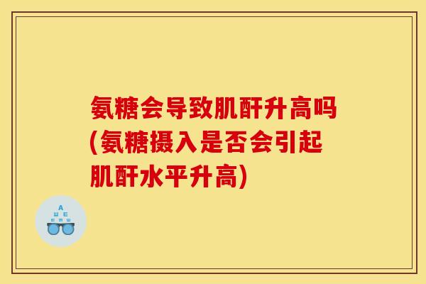 氨糖会导致肌酐升高吗(氨糖摄入是否会引起肌酐水平升高)
