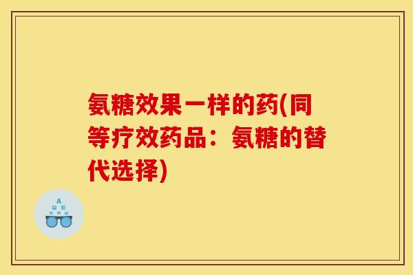 氨糖效果一样的药(同等疗效药品:氨糖的替代选择) 氨糖效果一样的药(同等疗效药品:氨糖的替代选择)