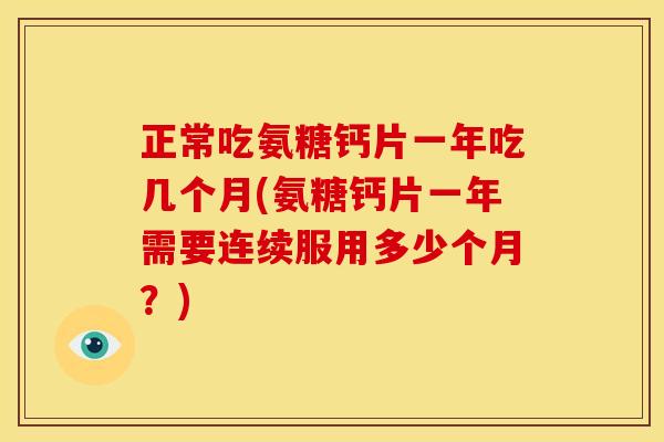 正常吃氨糖钙片一年吃几个月(氨糖钙片一年需要连续服用多少个月？)