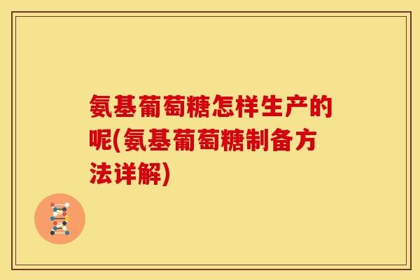 氨基葡萄糖怎样生产的呢(氨基葡萄糖制备方法详解) 氨基葡萄糖怎样生产的呢(氨基葡萄糖制备方法详解)