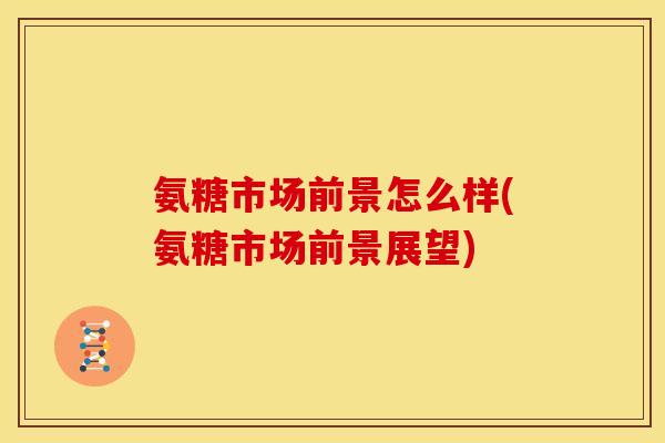 氨糖市场前景怎么样(氨糖市场前景展望)