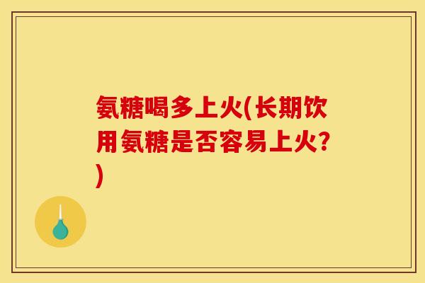 氨糖喝多上火(长期饮用氨糖是否容易上火？)