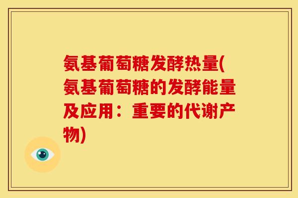 氨基葡萄糖发酵热量(氨基葡萄糖的发酵能量及应用：重要的代谢产物)