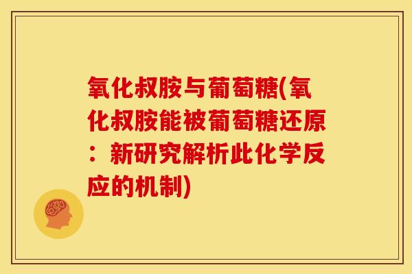 氧化叔胺与葡萄糖(氧化叔胺能被葡萄糖还原:新研究解析此化学反应的机制) 氧化叔胺与葡萄糖(氧化叔胺能被葡萄糖还原:新研究解析此化学反应的机制)