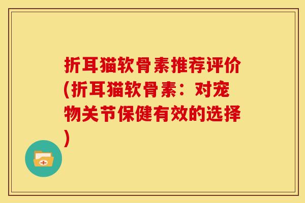 折耳猫软骨素推荐评价(折耳猫软骨素:对宠物关节保健有效的选择) 折耳猫软骨素推荐评价(折耳猫软骨素:对宠物关节保健有效的选择)