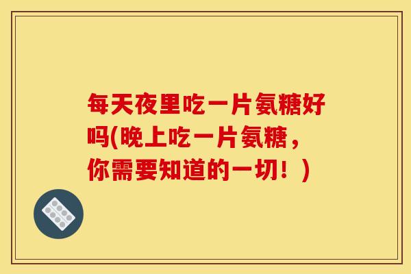 每天夜里吃一片氨糖好吗(晚上吃一片氨糖，你需要知道的一切！)