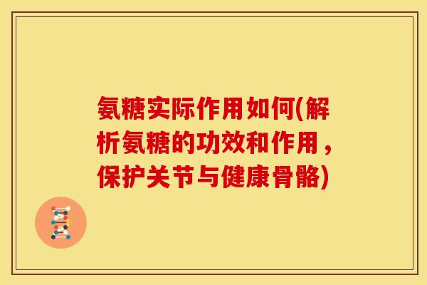 氨糖实际作用如何(解析氨糖的功效和作用，保护关节与健康骨骼)
