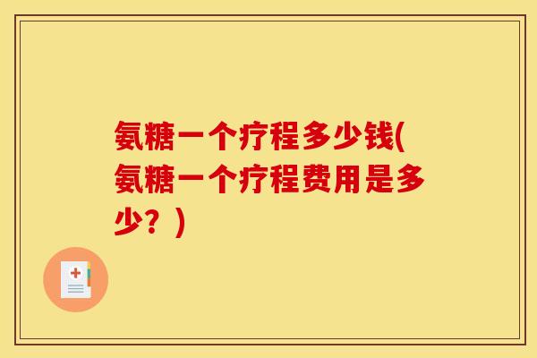 氨糖一个疗程多少钱(氨糖一个疗程费用是多少?) 氨糖一个疗程多少钱(氨糖一个疗程费用是多少?)