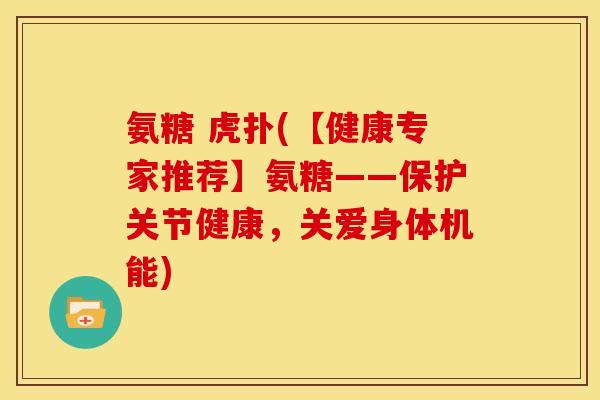 氨糖 虎扑(【健康专家推荐】氨糖——保护关节健康，关爱身体机能)