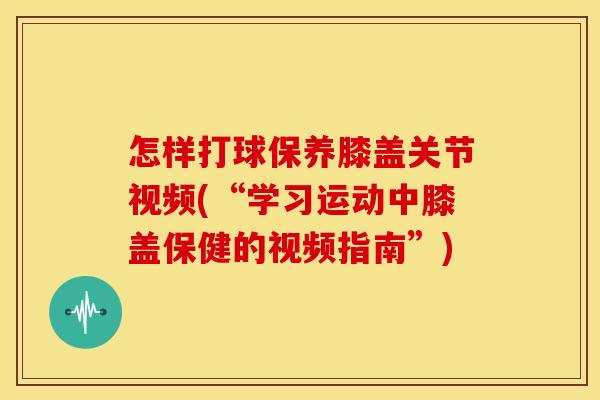 怎样打球保养膝盖关节视频(“学习运动中膝盖保健的视频指南”)