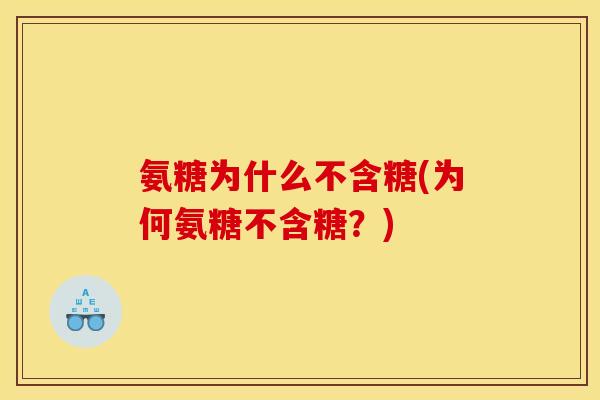 氨糖为什么不含糖(为何氨糖不含糖?) 氨糖为什么不含糖(为何氨糖不含糖?)