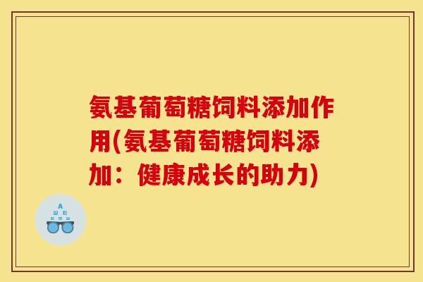 氨基葡萄糖饲料添加作用(氨基葡萄糖饲料添加:健康成长的助力) 氨基葡萄糖饲料添加作用(氨基葡萄糖饲料添加:健康成长的助力)