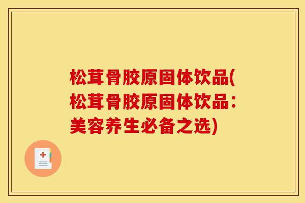 松茸骨胶原固体饮品(松茸骨胶原固体饮品：美容养生必备之选)