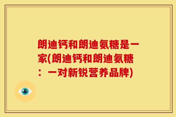 朗迪钙和朗迪氨糖是一家(朗迪钙和朗迪氨糖:一对新锐营养品牌) 朗迪钙和朗迪氨糖是一家(朗迪钙和朗迪氨糖:一对新锐营养品牌)