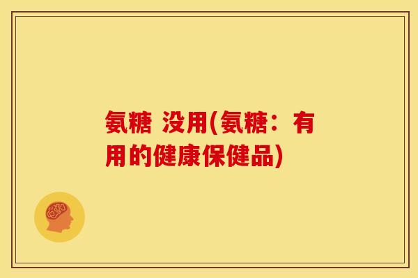 氨糖 没用(氨糖：有用的健康保健品)