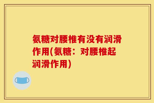 氨糖对腰椎有没有润滑作用(氨糖：对腰椎起润滑作用)