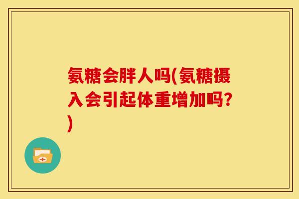 氨糖会胖人吗(氨糖摄入会引起体重增加吗?) 氨糖会胖人吗(氨糖摄入会引起体重增加吗?)