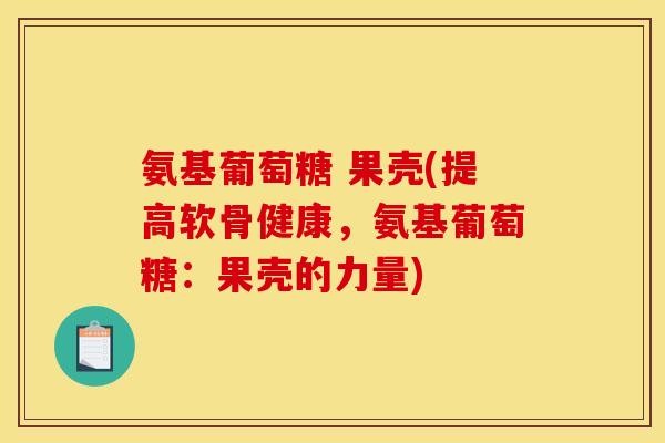 氨基葡萄糖 果壳(提高软骨健康,氨基葡萄糖:果壳的力量) 氨基葡萄糖 果壳(提高软骨健康,氨基葡萄糖:果壳的力量)