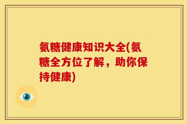 氨糖健康知识大全(氨糖全方位了解,助你保持健康) 氨糖健康知识大全(氨糖全方位了解,助你保持健康)