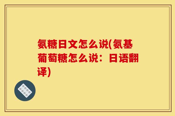 氨糖日文怎么说(氨基葡萄糖怎么说:日语翻译) 氨糖日文怎么说(氨基葡萄糖怎么说:日语翻译)