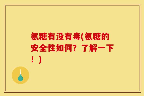 氨糖有没有毒(氨糖的安全性如何？了解一下！)