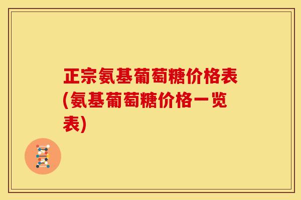 正宗氨基葡萄糖价格表(氨基葡萄糖价格一览表) 正宗氨基葡萄糖价格表(氨基葡萄糖价格一览表)