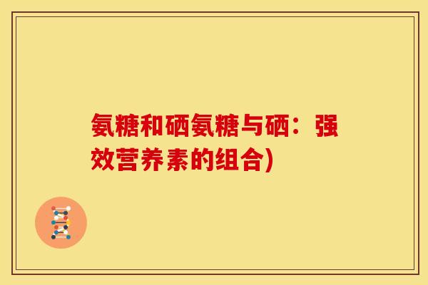 氨糖和硒氨糖与硒:强效营养素的组合) 氨糖和硒氨糖与硒:强效营养素的组合)