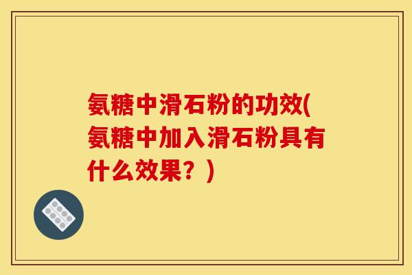 氨糖中滑石粉的功效(氨糖中加入滑石粉具有什么效果?) 氨糖中滑石粉的功效(氨糖中加入滑石粉具有什么效果?)