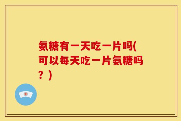 氨糖有一天吃一片吗(可以每天吃一片氨糖吗?) 氨糖有一天吃一片吗(可以每天吃一片氨糖吗?)
